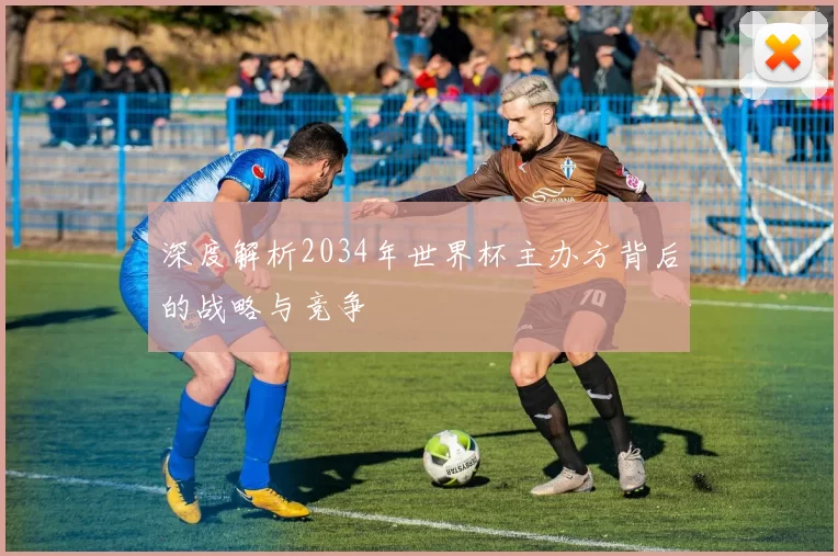 深度解析2034年世界杯主办方背后的战略与竞争