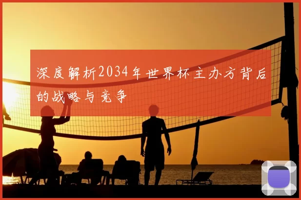 深度解析2034年世界杯主办方背后的战略与竞争