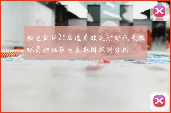 帕金斯评26届选秀缺乏划时代天赋球员迪班萨与米勒同级别分析