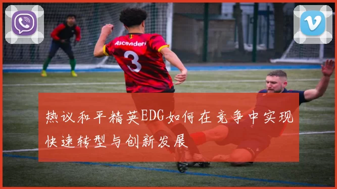 热议和平精英EDG如何在竞争中实现快速转型与创新发展