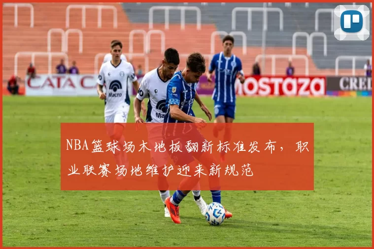 NBA篮球场木地板翻新标准发布,职业联赛场地维护迎来新规范