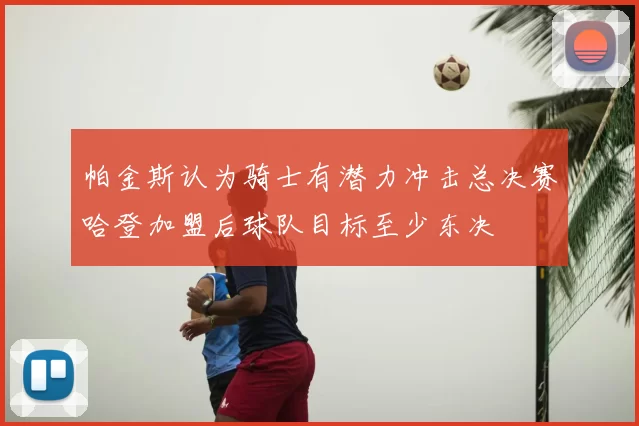 帕金斯认为骑士有潜力冲击总决赛哈登加盟后球队目标至少东决