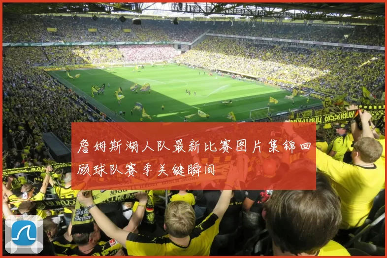 詹姆斯湖人队最新比赛图片集锦回顾球队赛季关键瞬间