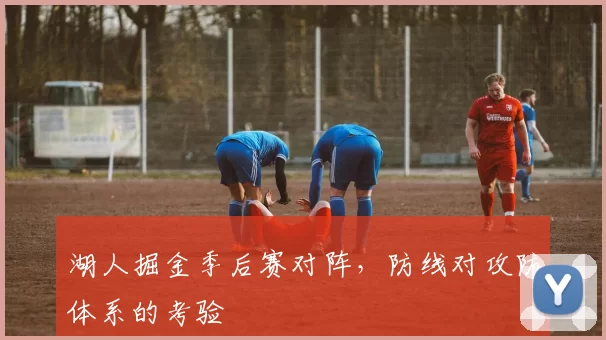 湖人掘金季后赛对阵，防线对攻防体系的考验