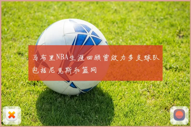 马布里NBA生涯回顾曾效力多支球队包括尼克斯和篮网