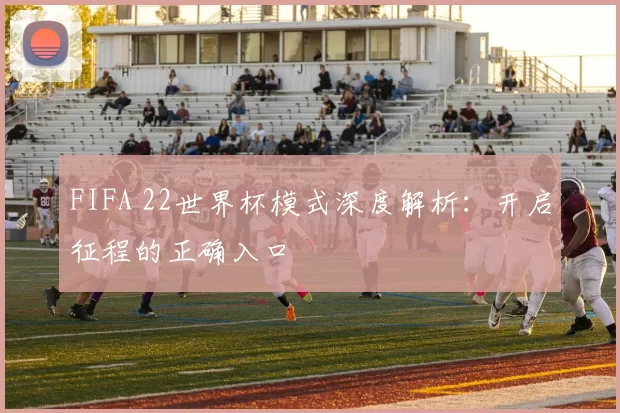 FIFA 22世界杯模式深度解析:开启征程的正确入口