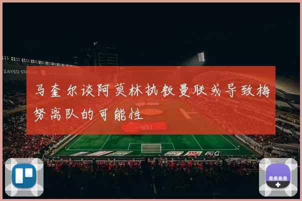 马奎尔谈阿莫林执教曼联或导致梅努离队的可能性