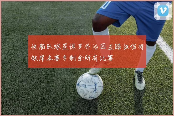 快船队球星保罗乔治因左膝扭伤将缺席本赛季剩余所有比赛