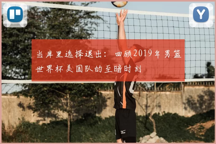 当库里选择退出:回顾2019年男篮世界杯美国队的至暗时刻