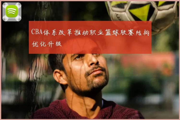 CBA体系改革推动职业篮球联赛结构优化升级