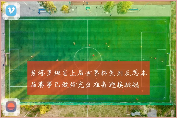 劳塔罗坦言上届世界杯失利反思本届赛事已做好充分准备迎接挑战