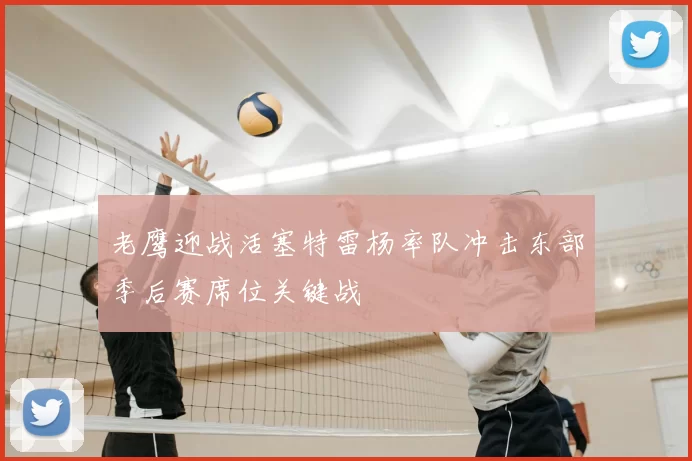 老鹰迎战活塞特雷杨率队冲击东部季后赛席位关键战