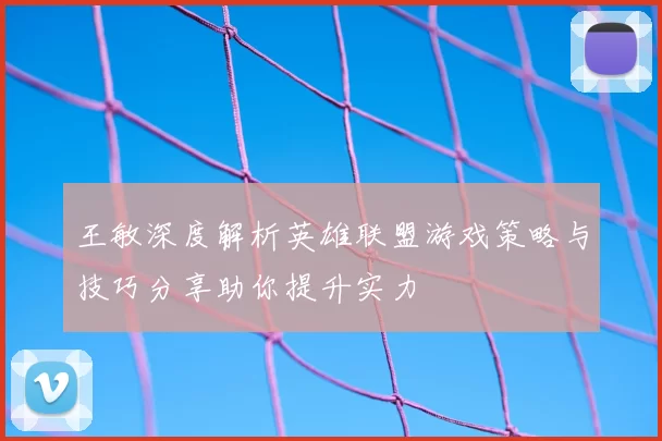 王敏深度解析英雄联盟游戏策略与技巧分享助你提升实力