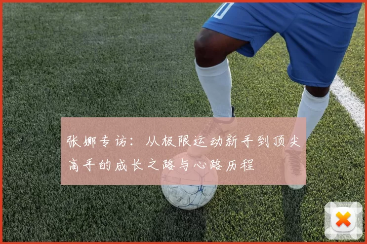 张娜专访:从极限运动新手到顶尖高手的成长之路与心路历程