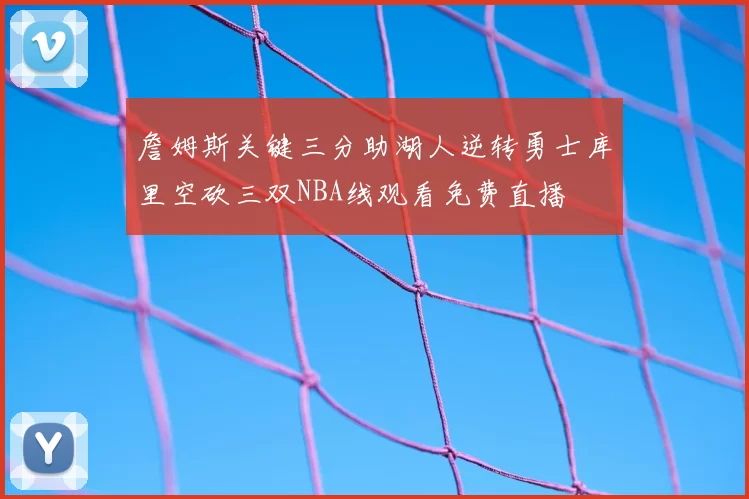 詹姆斯关键三分助湖人逆转勇士库里空砍三双NBA线观看免费直播
