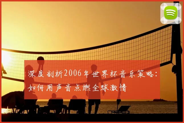 深度剖析2006年世界杯音乐策略:如何用声音点燃全球激情