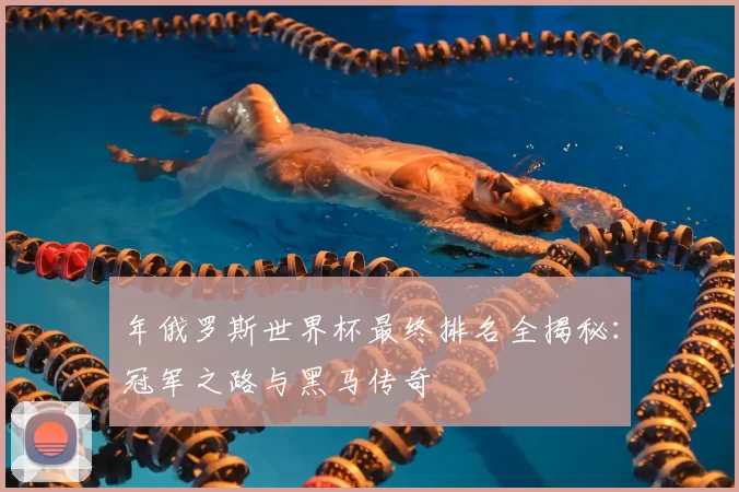 年俄罗斯世界杯最终排名全揭秘：冠军之路与黑马传奇