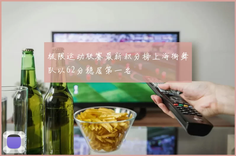 极限运动联赛最新积分榜上海街舞队以62分稳居第一名