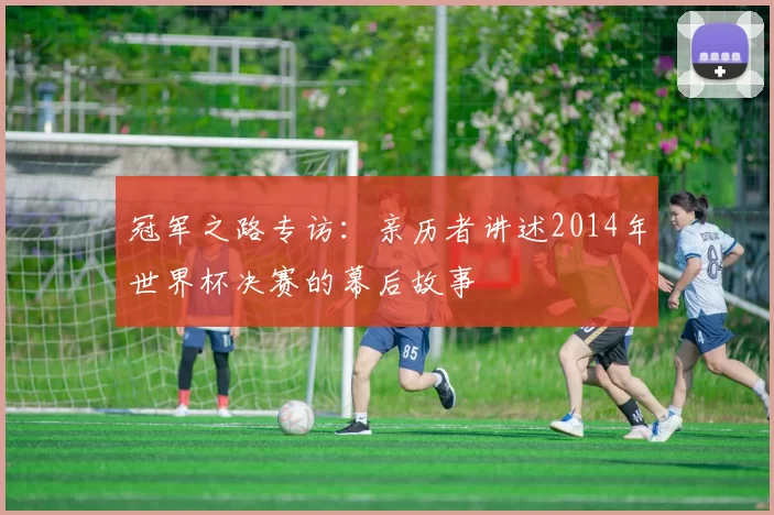 冠军之路专访：亲历者讲述2014年世界杯决赛的幕后故事