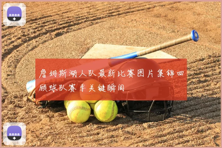 詹姆斯湖人队最新比赛图片集锦回顾球队赛季关键瞬间