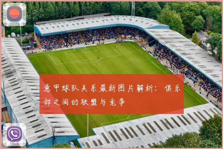 意甲球队关系最新图片解析：俱乐部之间的联盟与竞争