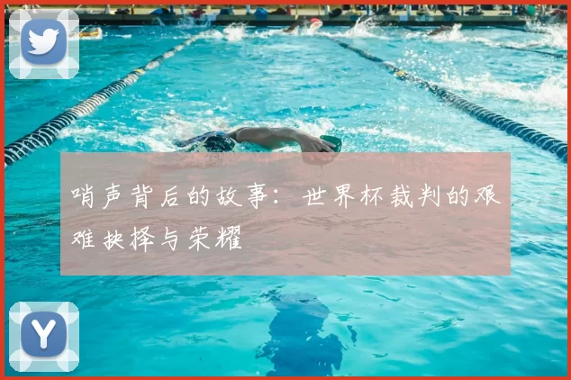 哨声背后的故事：世界杯裁判的艰难抉择与荣耀