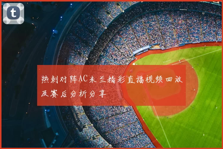 热刺对阵AC米兰精彩直播视频回放及赛后分析分享