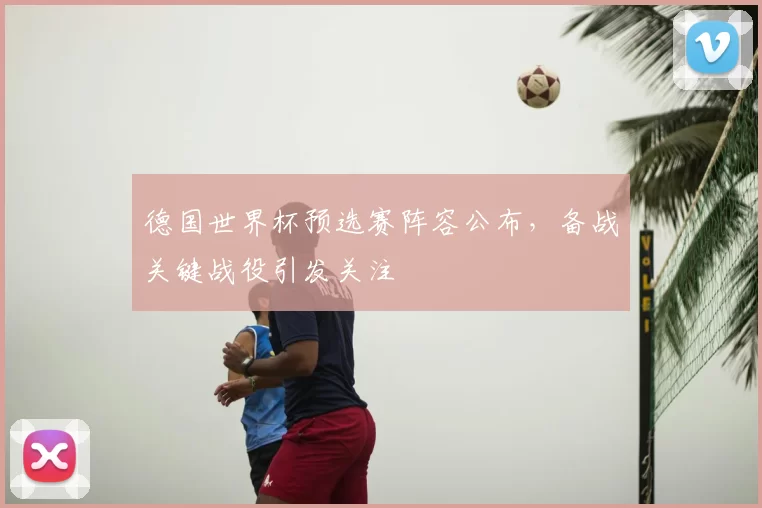德国世界杯预选赛阵容公布,备战关键战役引发关注