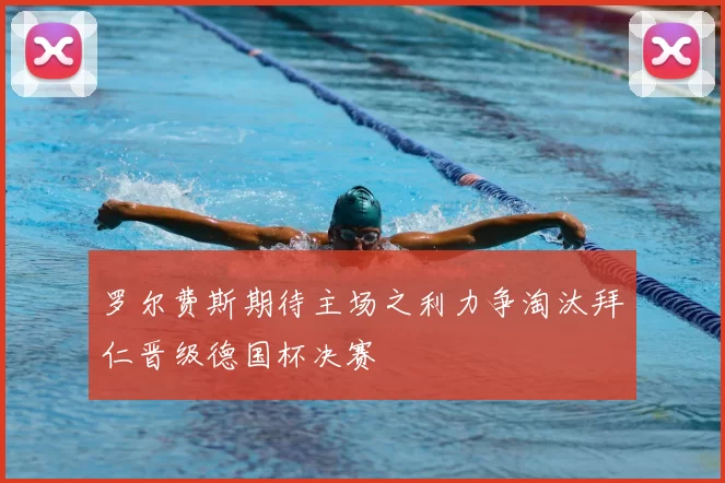 罗尔费斯期待主场之利力争淘汰拜仁晋级德国杯决赛