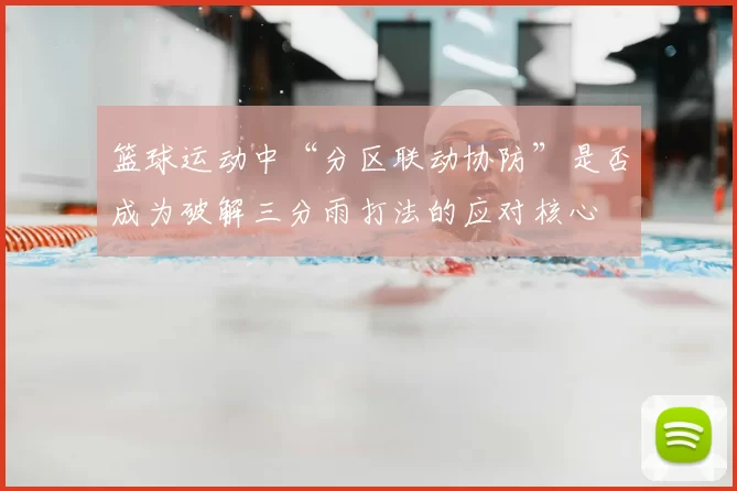 篮球运动中“分区联动协防”是否成为破解三分雨打法的应对核心