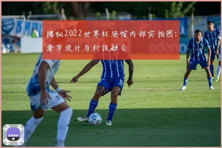 揭秘2022世界杯场馆内部实拍图:奢华设计与科技融合