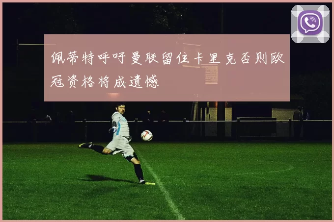 佩蒂特呼吁曼联留住卡里克否则欧冠资格将成遗憾