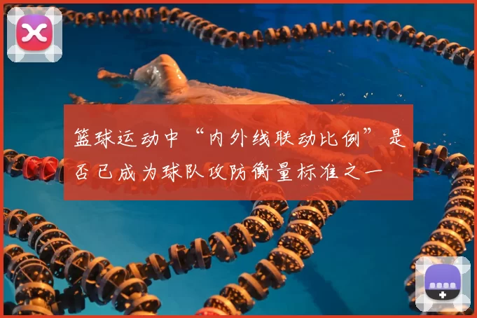 篮球运动中“内外线联动比例”是否已成为球队攻防衡量标准之一