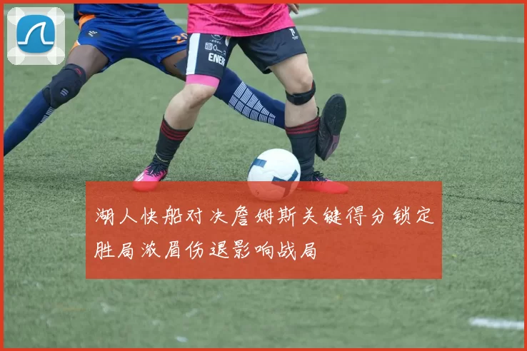 湖人快船对决詹姆斯关键得分锁定胜局浓眉伤退影响战局