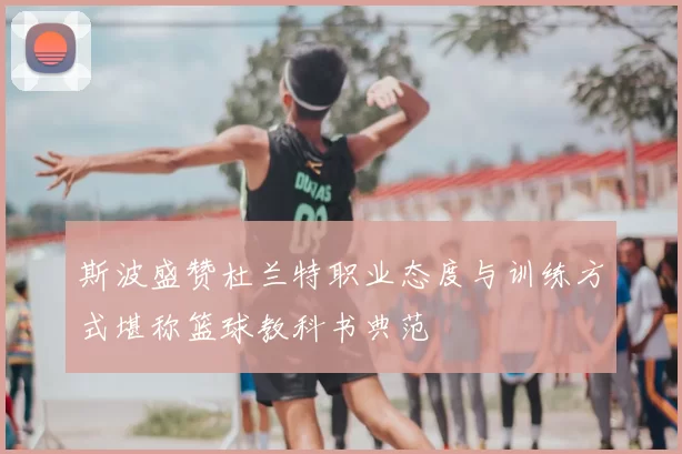 斯波盛赞杜兰特职业态度与训练方式堪称篮球教科书典范