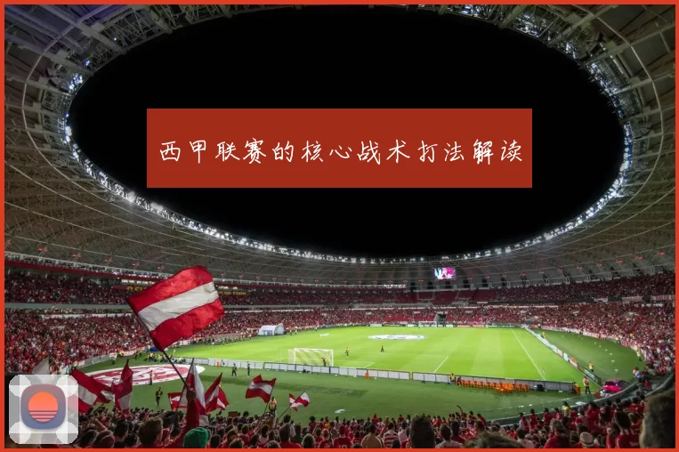 西甲联赛的核心战术打法解读