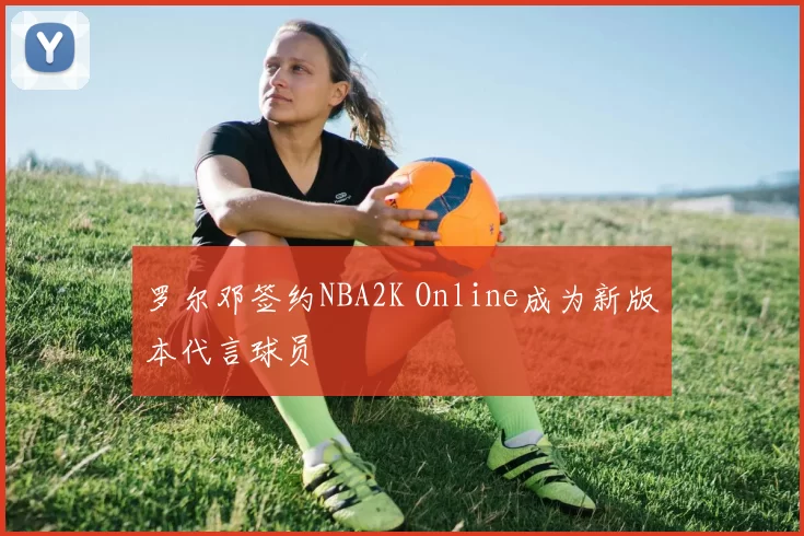 罗尔邓签约NBA2K Online成为新版本代言球员