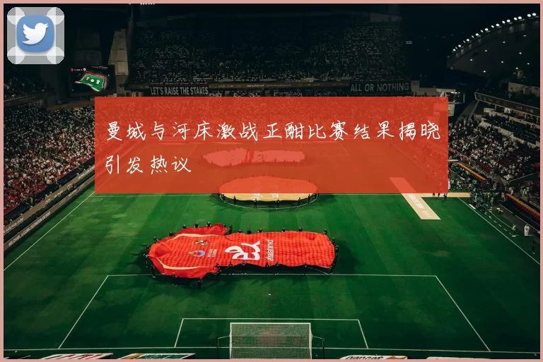 曼城与河床激战正酣比赛结果揭晓引发热议