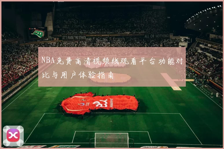 NBA免费高清视频线观看平台功能对比与用户体验指南