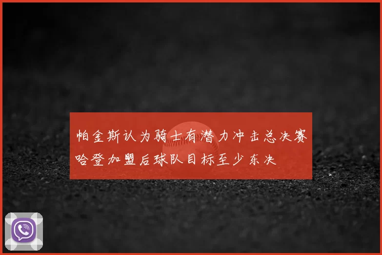 帕金斯认为骑士有潜力冲击总决赛哈登加盟后球队目标至少东决