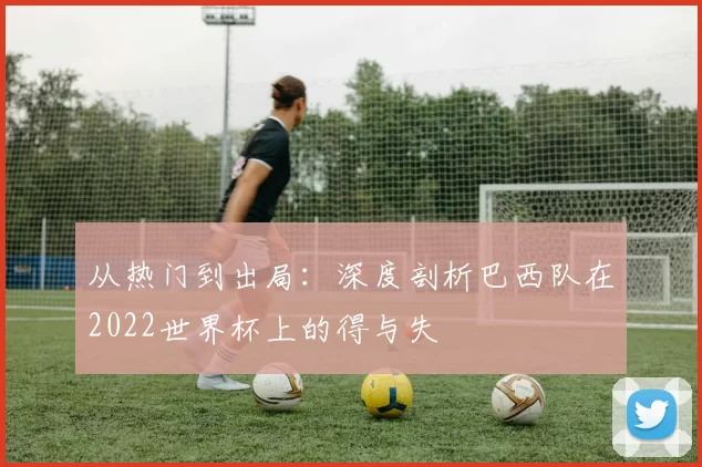 从热门到出局：深度剖析巴西队在2022世界杯上的得与失