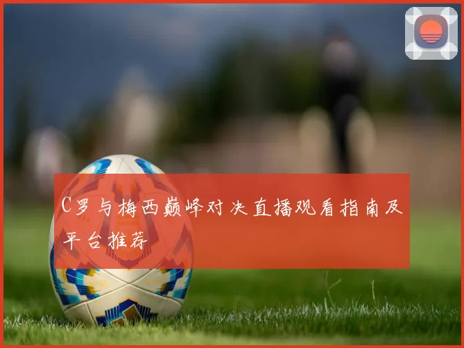 C罗与梅西巅峰对决直播观看指南及平台推荐