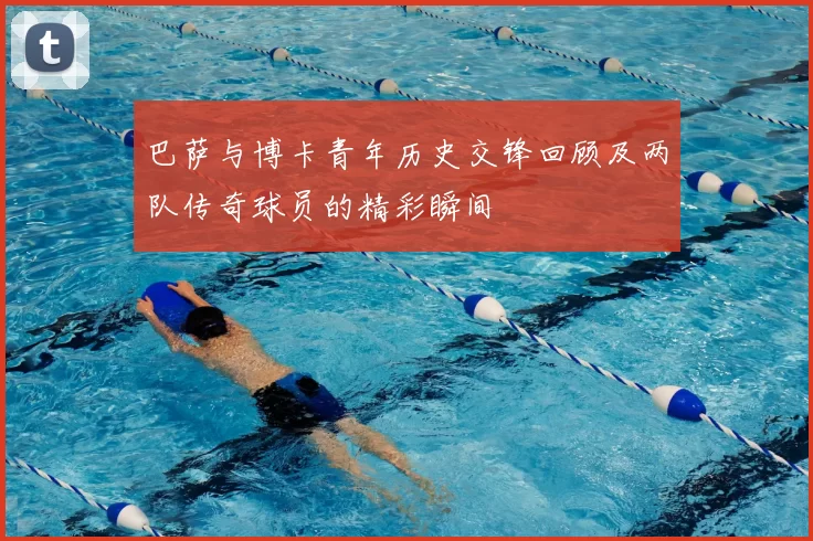 巴萨与博卡青年历史交锋回顾及两队传奇球员的精彩瞬间