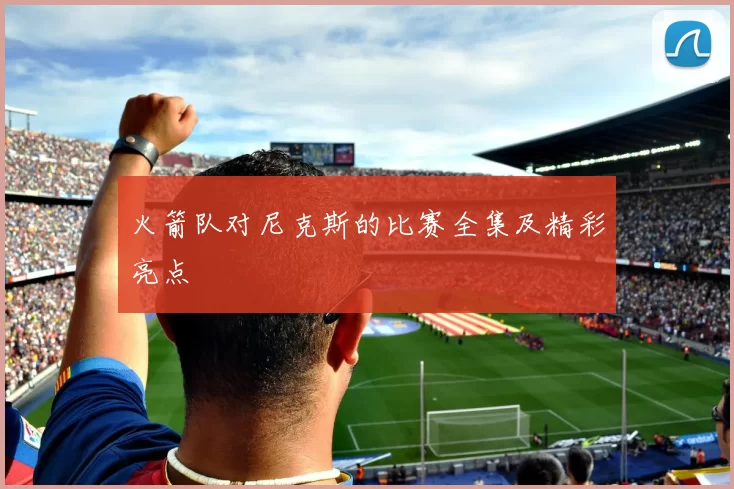 火箭队对尼克斯的比赛全集及精彩亮点