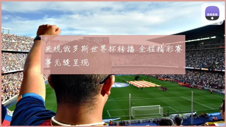央视俄罗斯世界杯转播 全程精彩赛事无缝呈现