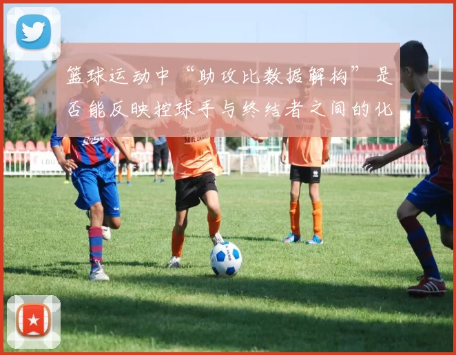 篮球运动中“助攻比数据解构”是否能反映控球手与终结者之间的化学反应
