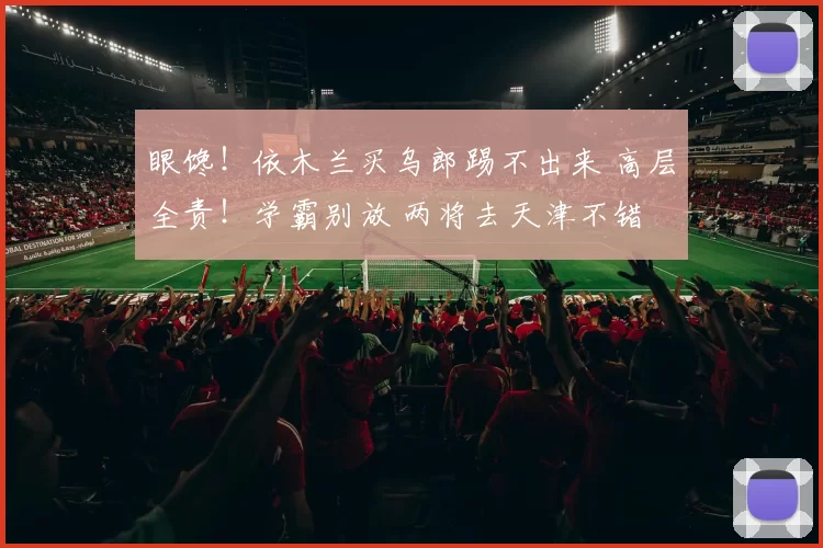 眼馋！依木兰买乌郎踢不出来 高层全责！学霸别放 两将去天津不错