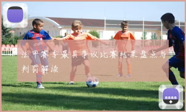 法甲赛季最具争议比赛结果盘点与判罚解读