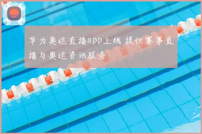 华为奥运直播app上线 提供赛事直播与奥运资讯服务