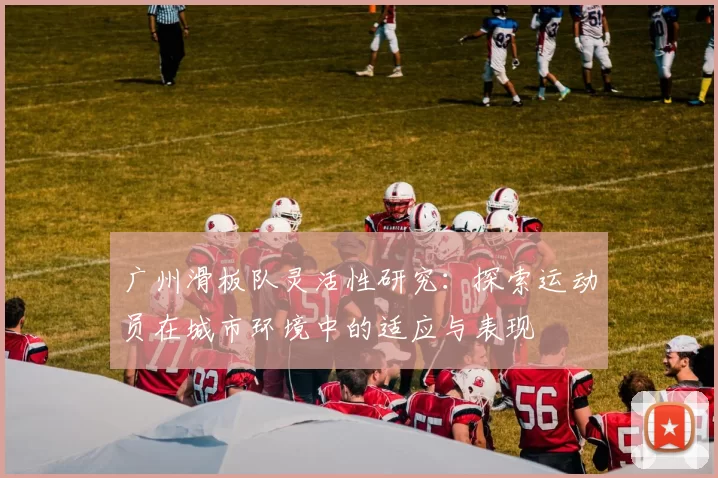 广州滑板队灵活性研究:探索运动员在城市环境中的适应与表现